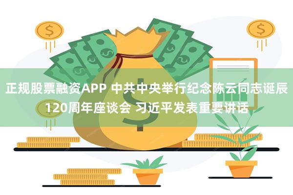 正规股票融资APP 中共中央举行纪念陈云同志诞辰120周年座谈会 习近平发表重要讲话
