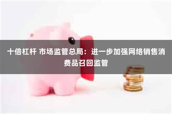 十倍杠杆 市场监管总局：进一步加强网络销售消费品召回监管