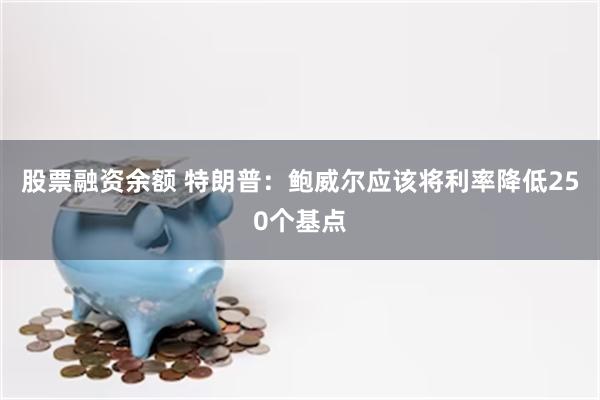 股票融资余额 特朗普：鲍威尔应该将利率降低250个基点