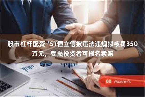 股市杠杆配资 *ST恒立信披违法违规拟被罚350万元，受损投资者可报名索赔