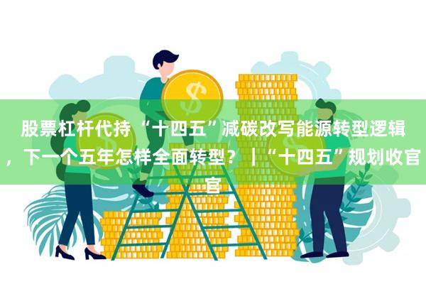 股票杠杆代持 “十四五”减碳改写能源转型逻辑，下一个五年怎样全面转型？｜“十四五”规划收官