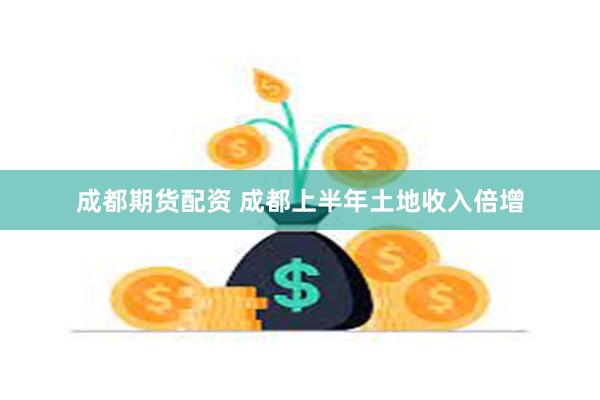 成都期货配资 成都上半年土地收入倍增