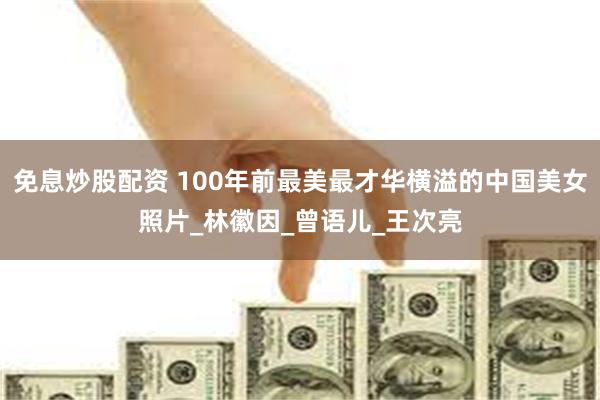 免息炒股配资 100年前最美最才华横溢的中国美女照片_林徽因_曾语儿_王次亮