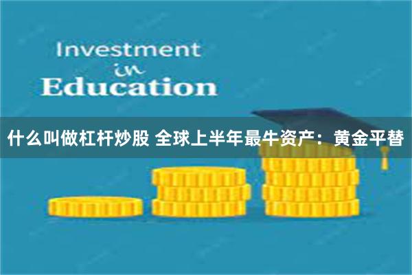 什么叫做杠杆炒股 全球上半年最牛资产：黄金平替