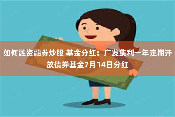 如何融资融券炒股 基金分红：广发集利一年定期开放债券基金7月14日分红