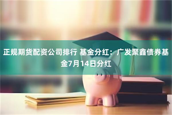 正规期货配资公司排行 基金分红：广发聚鑫债券基金7月14日分红