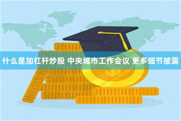 什么是加杠杆炒股 中央城市工作会议 更多细节披露