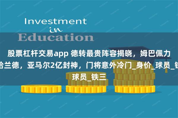 股票杠杆交易app 德转最贵阵容揭晓，姆巴佩力压哈兰德，亚马尔2亿封神，门将意外冷门_身价_球员_铁三