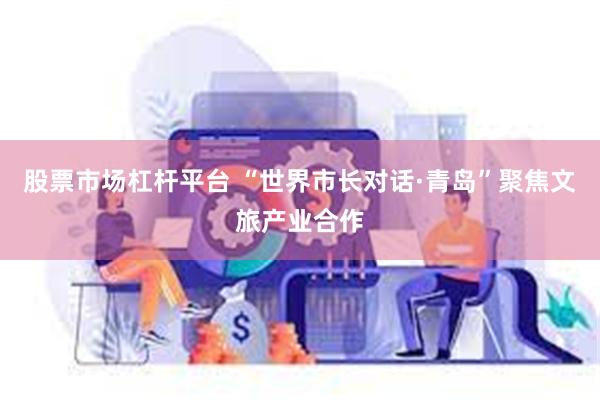 股票市场杠杆平台 “世界市长对话·青岛”聚焦文旅产业合作