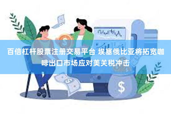 百倍杠杆股票注册交易平台 埃塞俄比亚将拓宽咖啡出口市场应对美关税冲击