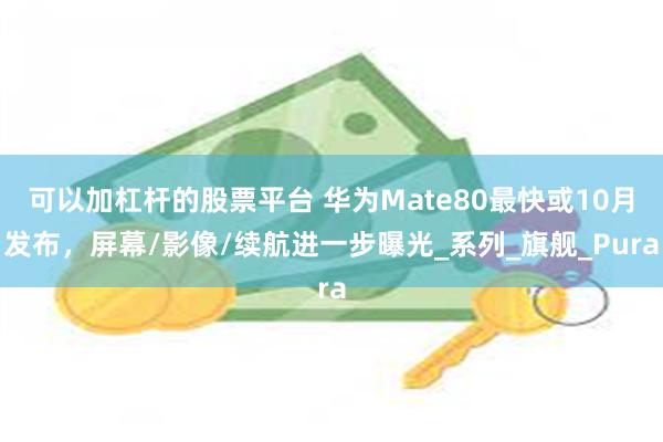 可以加杠杆的股票平台 华为Mate80最快或10月发布，屏幕/影像/续航进一步曝光_系列_旗舰_Pura