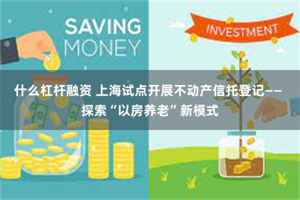 什么杠杆融资 上海试点开展不动产信托登记—— 探索“以房养老”新模式