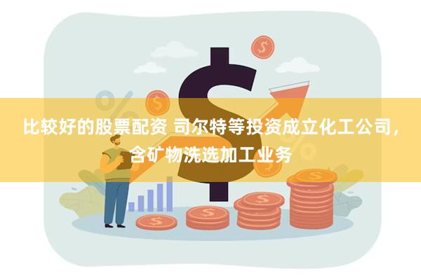 比较好的股票配资 司尔特等投资成立化工公司，含矿物洗选加工业务