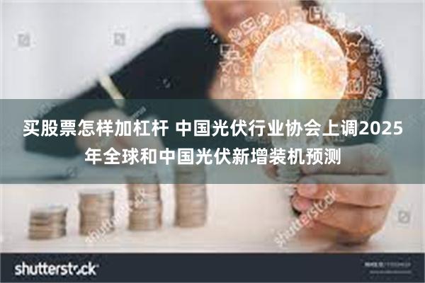 买股票怎样加杠杆 中国光伏行业协会上调2025年全球和中国光伏新增装机预测
