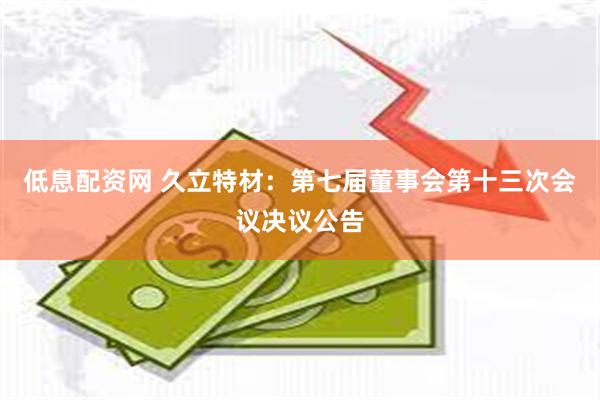 低息配资网 久立特材：第七届董事会第十三次会议决议公告