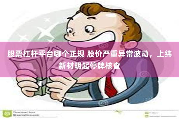 股票杠杆平台哪个正规 股价严重异常波动，上纬新材明起停牌核查