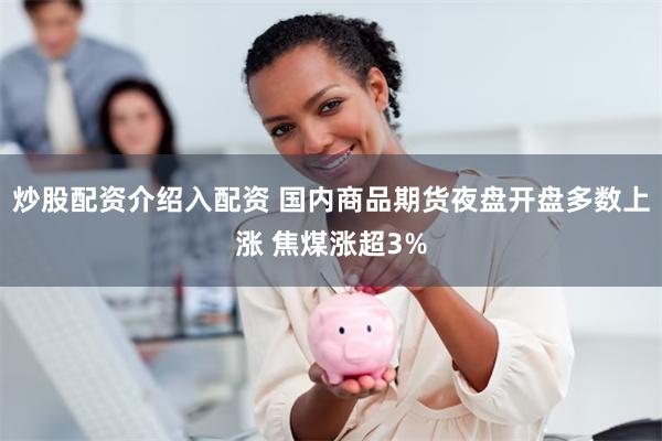 炒股配资介绍入配资 国内商品期货夜盘开盘多数上涨 焦煤涨超3%