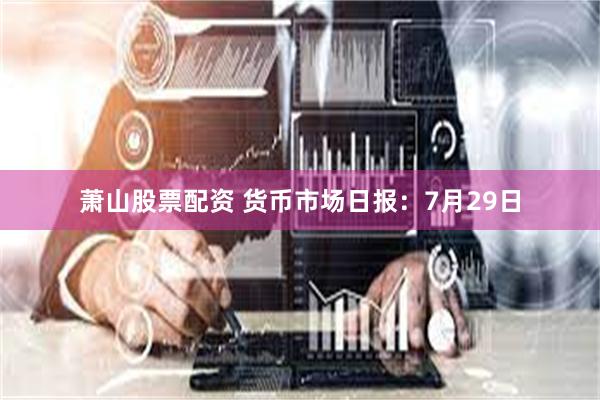 萧山股票配资 货币市场日报：7月29日