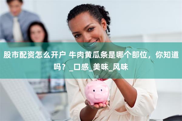 股市配资怎么开户 牛肉黄瓜条是哪个部位，你知道吗？_口感_美味_风味