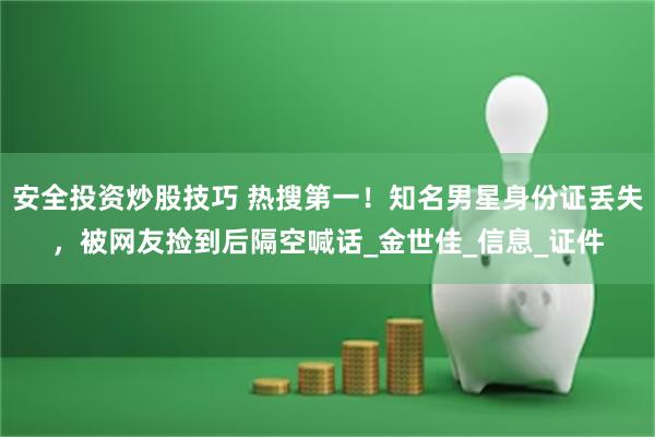安全投资炒股技巧 热搜第一！知名男星身份证丢失，被网友捡到后隔空喊话_金世佳_信息_证件