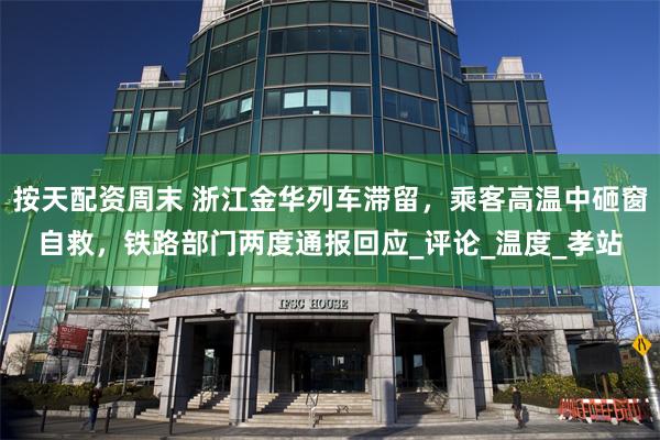 按天配资周末 浙江金华列车滞留，乘客高温中砸窗自救，铁路部门两度通报回应_评论_温度_孝站