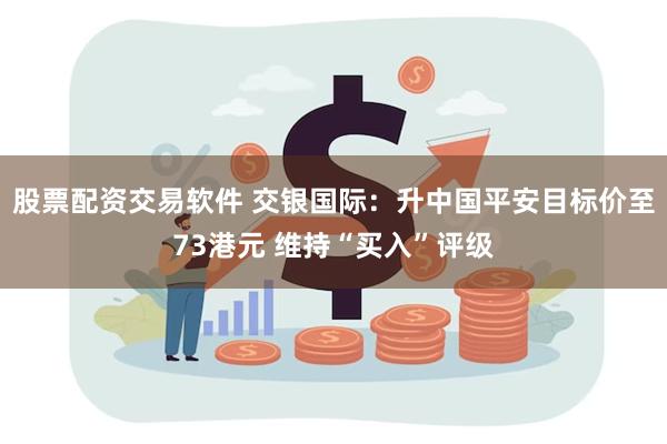 股票配资交易软件 交银国际：升中国平安目标价至73港元 维持“买入”评级