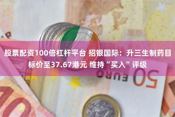 股票配资100倍杠杆平台 招银国际：升三生制药目标价至37.67港元 维持“买入”评级