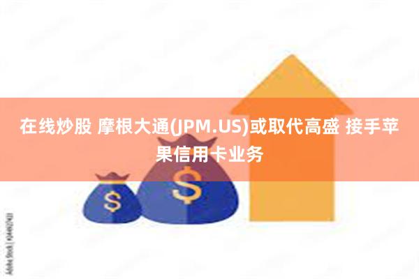 在线炒股 摩根大通(JPM.US)或取代高盛 接手苹果信用卡业务