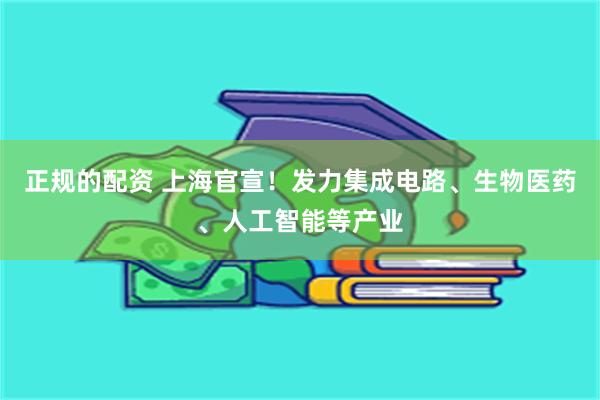 正规的配资 上海官宣！发力集成电路、生物医药、人工智能等产业