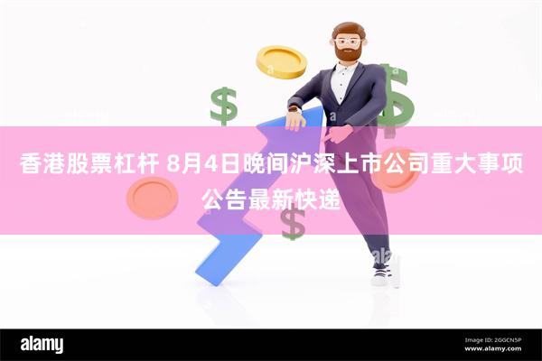 香港股票杠杆 8月4日晚间沪深上市公司重大事项公告最新快递