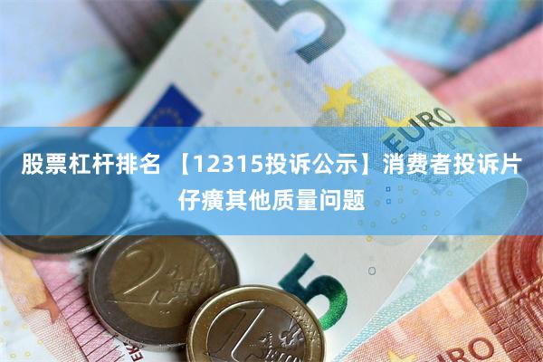 股票杠杆排名 【12315投诉公示】消费者投诉片仔癀其他质量问题