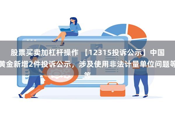 股票买卖加杠杆操作 【12315投诉公示】中国黄金新增2件投诉公示，涉及使用非法计量单位问题等