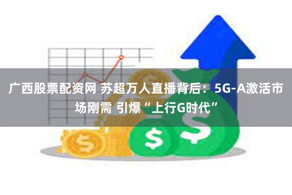 广西股票配资网 苏超万人直播背后：5G-A激活市场刚需 引爆“上行G时代”