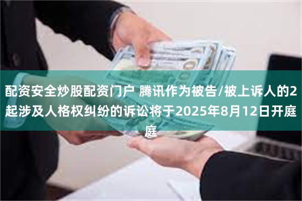 配资安全炒股配资门户 腾讯作为被告/被上诉人的2起涉及人格权纠纷的诉讼将于2025年8月12日开庭