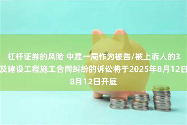 杠杆证券的风险 中建一局作为被告/被上诉人的3起涉及建设工程施工合同纠纷的诉讼将于2025年8月12日开庭