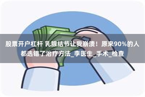 股票开户杠杆 乳腺结节让我崩溃！原来90%的人都选错了治疗方法_李医生_手术_检查