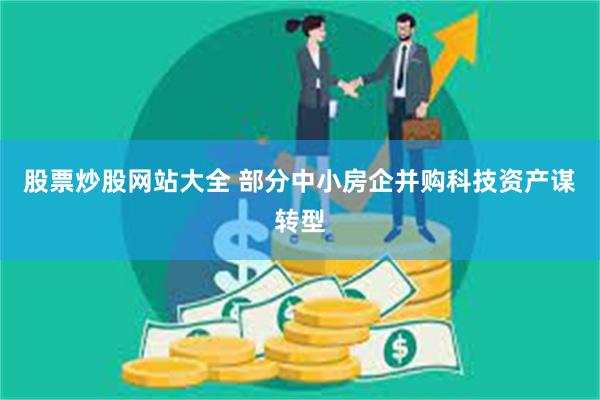 股票炒股网站大全 部分中小房企并购科技资产谋转型