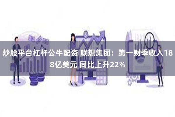 炒股平台杠杆公牛配资 联想集团：第一财季收入188亿美元 同比上升22%