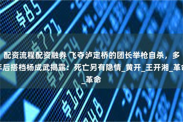 配资流程配资融券 飞夺泸定桥的团长举枪自杀，多年后搭档杨成武揭露：死亡另有隐情_黄开_王开湘_革命