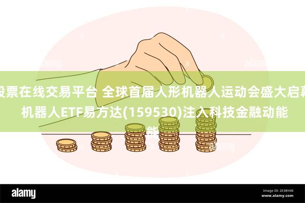 股票在线交易平台 全球首届人形机器人运动会盛大启幕 机器人ETF易方达(159530)注入科技金融动能