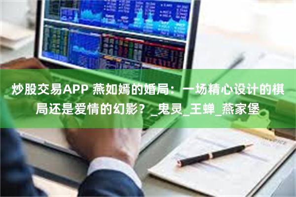 炒股交易APP 燕如嫣的婚局：一场精心设计的棋局还是爱情的幻影？_鬼灵_王蝉_燕家堡