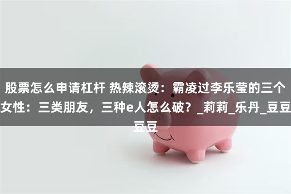 股票怎么申请杠杆 热辣滚烫：霸凌过李乐莹的三个女性：三类朋友，三种e人怎么破？_莉莉_乐丹_豆豆