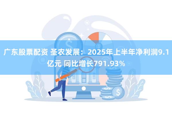 广东股票配资 圣农发展：2025年上半年净利润9.1亿元 同比增长791.93%