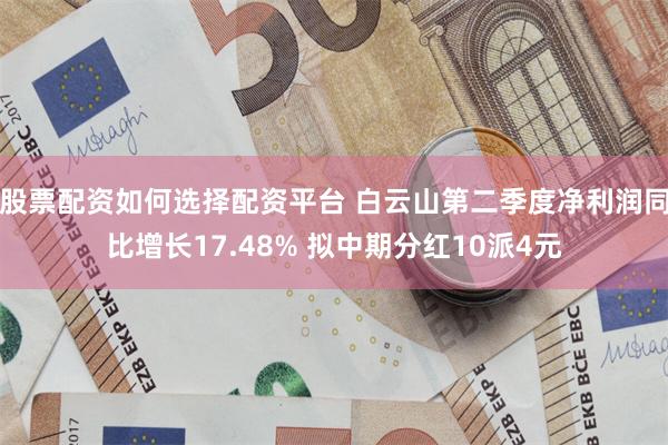 股票配资如何选择配资平台 白云山第二季度净利润同比增长17.48% 拟中期分红10派4元
