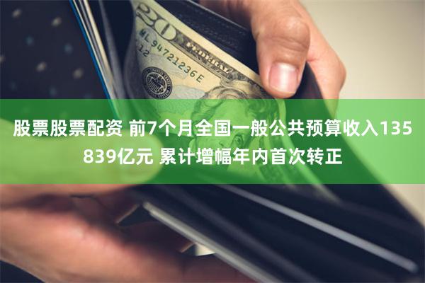 股票股票配资 前7个月全国一般公共预算收入135839亿元 累计增幅年内首次转正
