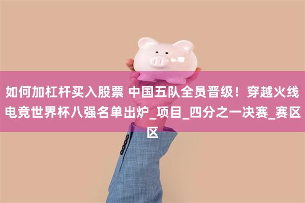如何加杠杆买入股票 中国五队全员晋级！穿越火线电竞世界杯八强名单出炉_项目_四分之一决赛_赛区
