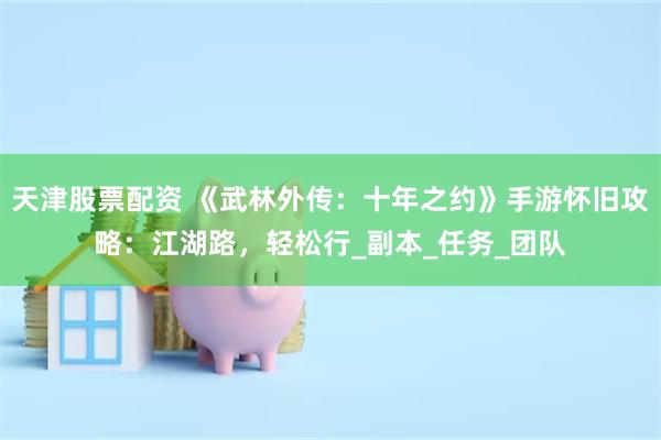 天津股票配资 《武林外传：十年之约》手游怀旧攻略：江湖路，轻松行_副本_任务_团队