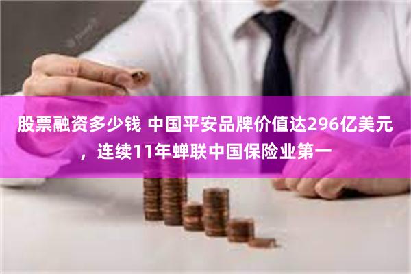 股票融资多少钱 中国平安品牌价值达296亿美元，连续11年蝉联中国保险业第一