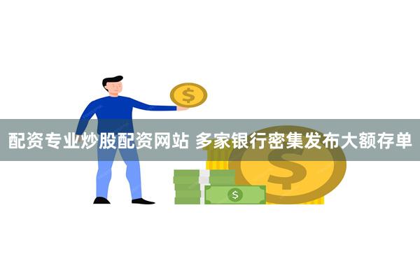 配资专业炒股配资网站 多家银行密集发布大额存单