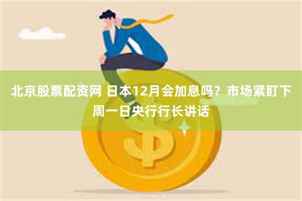 北京股票配资网 日本12月会加息吗?市场紧盯下周一日央行行长讲话